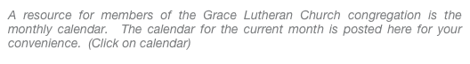 A resource for members of the Grace Lutheran Church congregation is the monthly calendar.  The calendar for the current month is posted here for your convenience.  (Click on calendar)